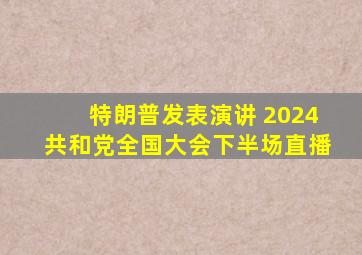 特朗普发表演讲 2024共和党全国大会下半场直播